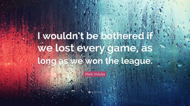 Mark Viduka Quote: “I wouldn’t be bothered if we lost every game, as long as we won the league.”