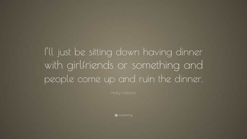 Holly Valance Quote: “I’ll just be sitting down having dinner with girlfriends or something and people come up and ruin the dinner.”