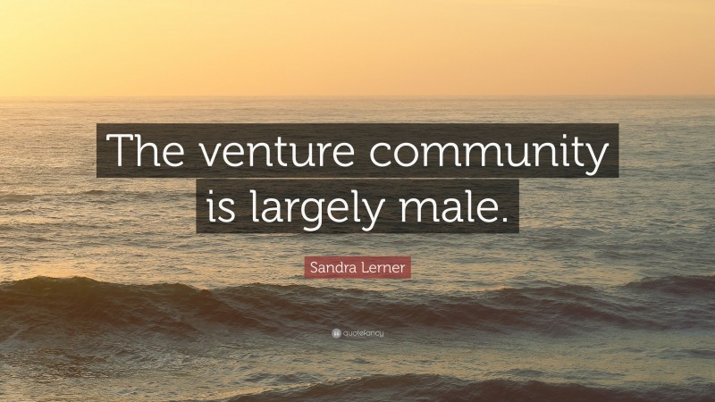 Sandra Lerner Quote: “The venture community is largely male.”