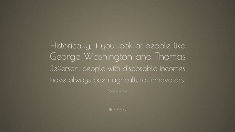 Sandra Lerner Quote: “Historically, if you look at people like George Washington and Thomas Jefferson, people with disposable incomes have always been agricultural innovators.”