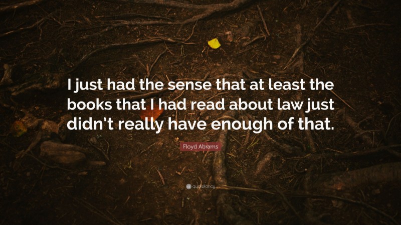 Floyd Abrams Quote: “I just had the sense that at least the books that I had read about law just didn’t really have enough of that.”