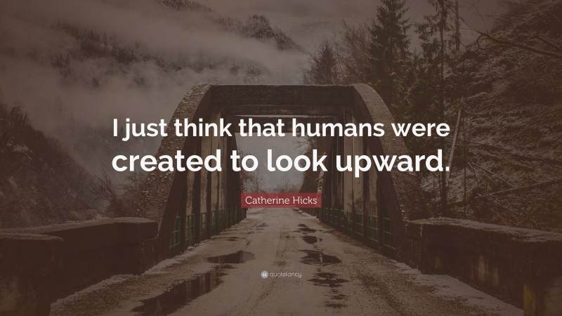 Catherine Hicks Quote: “I just think that humans were created to look upward.”