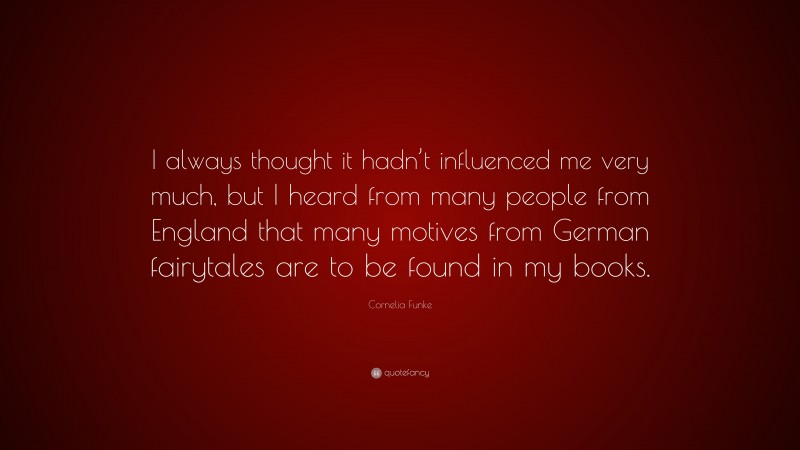 Cornelia Funke Quote: “I always thought it hadn’t influenced me very much, but I heard from many people from England that many motives from German fairytales are to be found in my books.”