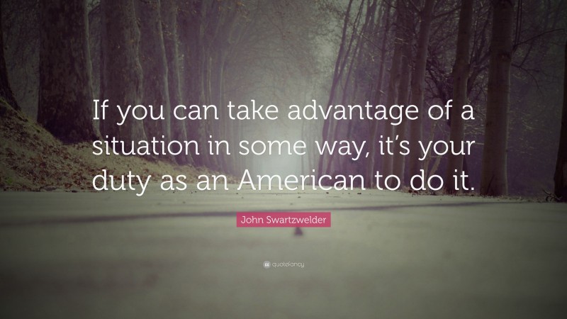 John Swartzwelder Quote: “If you can take advantage of a situation in some way, it’s your duty as an American to do it.”