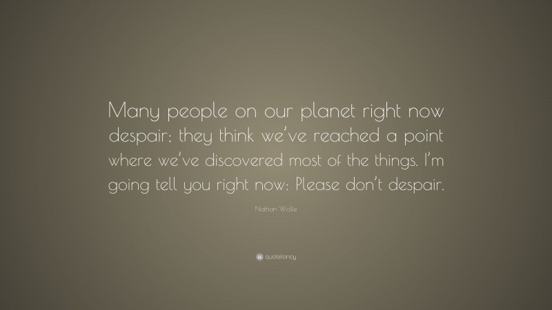 Nathan Wolfe Quote: “Many people on our planet right now despair; they think we’ve reached a point where we’ve discovered most of the things. I’m going tell you right now: Please don’t despair.”