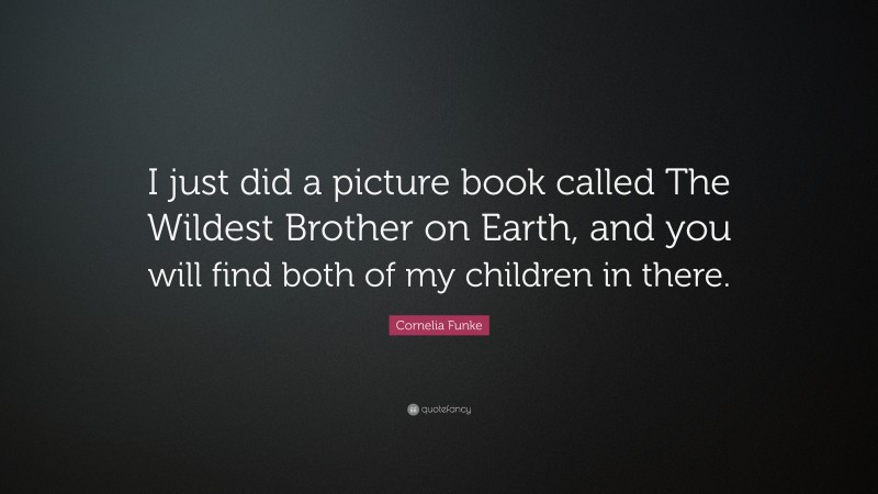 Cornelia Funke Quote: “I just did a picture book called The Wildest Brother on Earth, and you will find both of my children in there.”