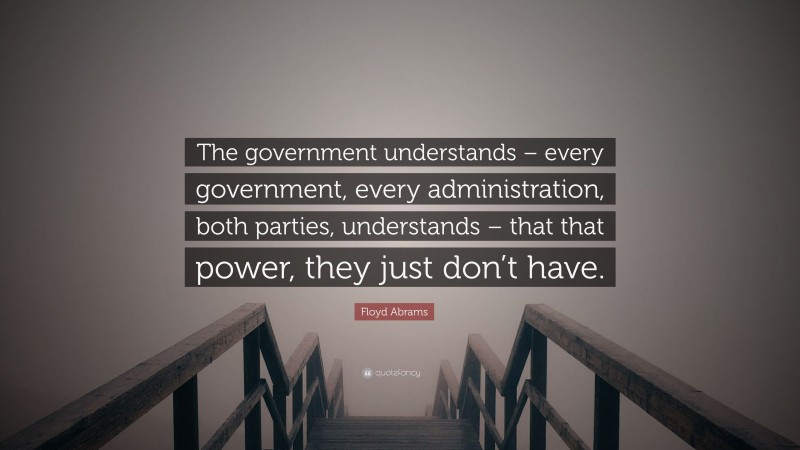 Floyd Abrams Quote: “The government understands – every government, every administration, both parties, understands – that that power, they just don’t have.”