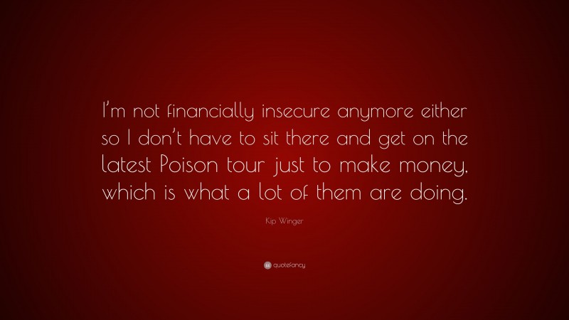 Kip Winger Quote: “I’m not financially insecure anymore either so I don’t have to sit there and get on the latest Poison tour just to make money, which is what a lot of them are doing.”