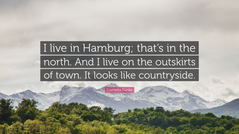 Cornelia Funke Quote: “I live in Hamburg; that’s in the north. And I live on the outskirts of town. It looks like countryside.”