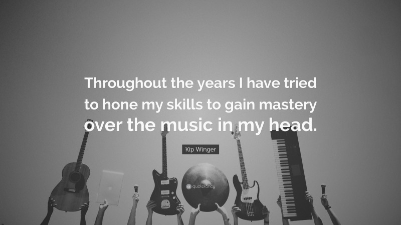 Kip Winger Quote: “Throughout the years I have tried to hone my skills to gain mastery over the music in my head.”