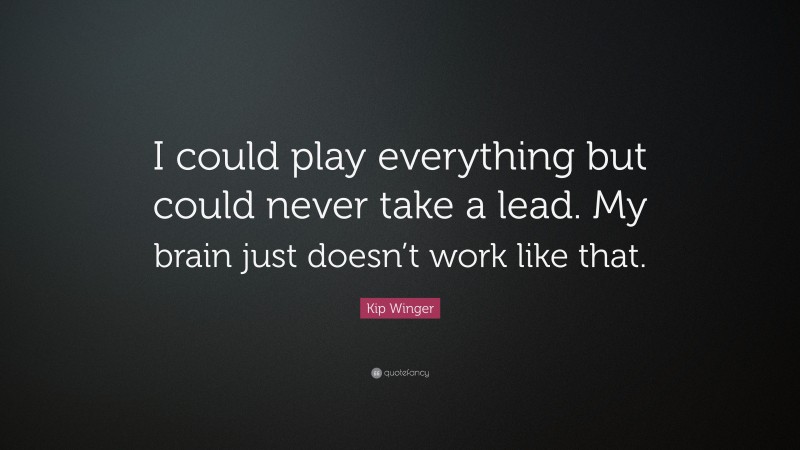Kip Winger Quote: “I could play everything but could never take a lead. My brain just doesn’t work like that.”
