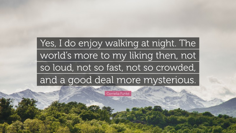 Cornelia Funke Quote: “Yes, I do enjoy walking at night. The world’s more to my liking then, not so loud, not so fast, not so crowded, and a good deal more mysterious.”