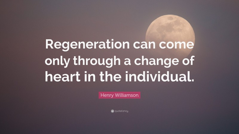 Henry Williamson Quote: “Regeneration can come only through a change of heart in the individual.”