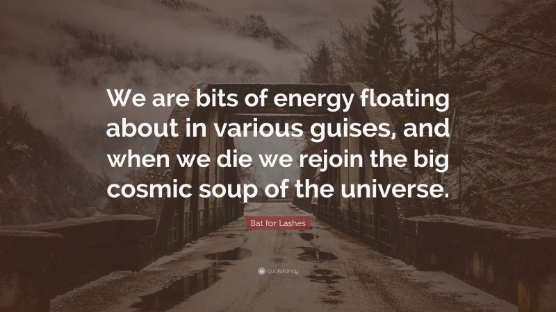 Bat for Lashes Quote: “We are bits of energy floating about in various guises, and when we die we rejoin the big cosmic soup of the universe.”
