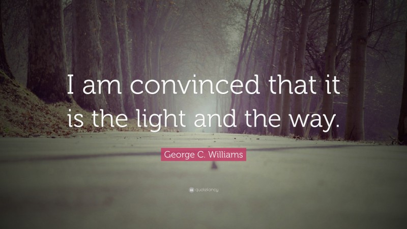 George C. Williams Quote: “I am convinced that it is the light and the way.”