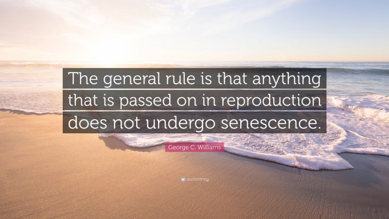 George C. Williams Quote: “The general rule is that anything that is passed on in reproduction does not undergo senescence.”