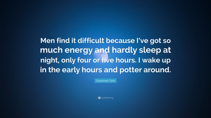 Susannah York Quote: “Men find it difficult because I’ve got so much energy and hardly sleep at night, only four or five hours. I wake up in the early hours and potter around.”