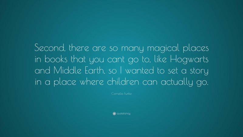 Cornelia Funke Quote: “Second, there are so many magical places in books that you cant go to, like Hogwarts and Middle Earth, so I wanted to set a story in a place where children can actually go.”