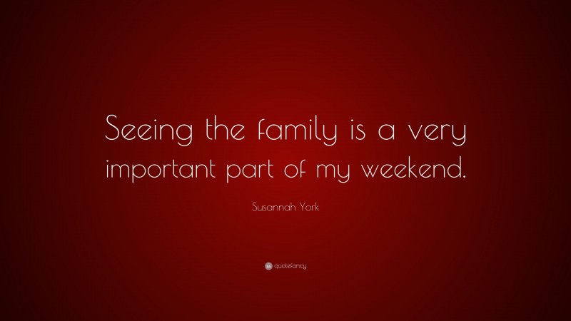Susannah York Quote: “Seeing the family is a very important part of my weekend.”