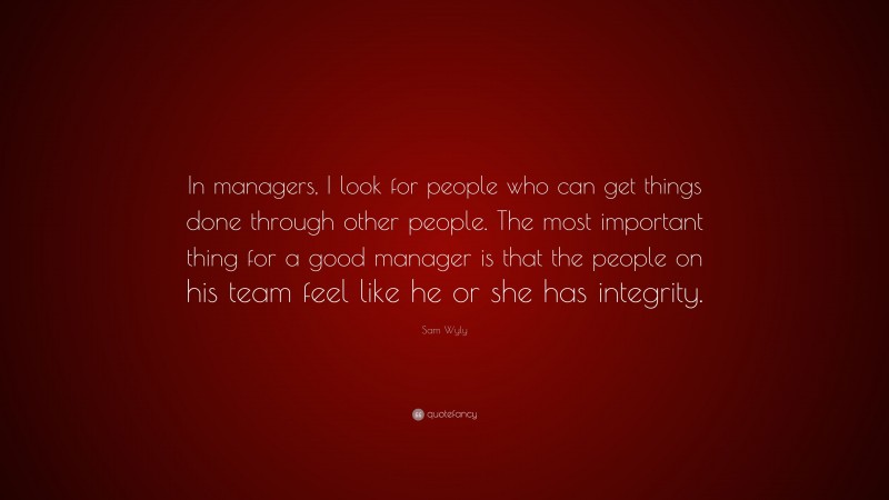 Sam Wyly Quote: “In managers, I look for people who can get things done through other people. The most important thing for a good manager is that the people on his team feel like he or she has integrity.”