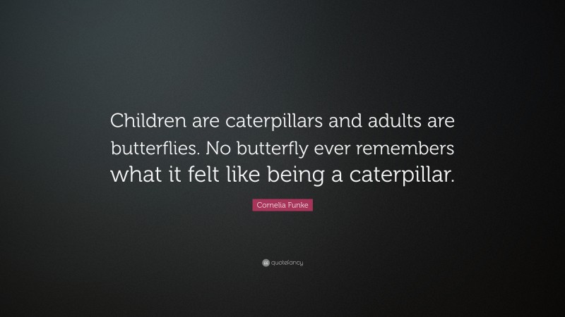 Cornelia Funke Quote: “Children are caterpillars and adults are butterflies. No butterfly ever remembers what it felt like being a caterpillar.”