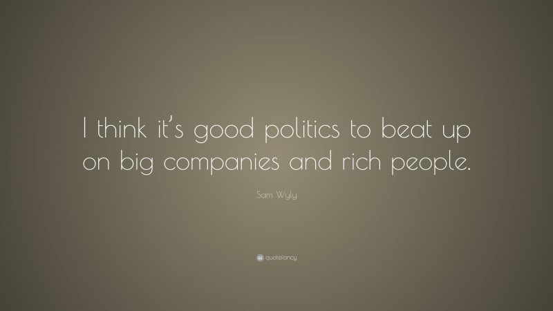 Sam Wyly Quote: “I think it’s good politics to beat up on big companies and rich people.”