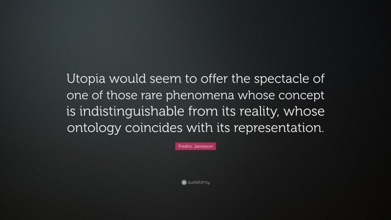Fredric Jameson Quote: “Utopia would seem to offer the spectacle of one of those rare phenomena whose concept is indistinguishable from its reality, whose ontology coincides with its representation.”