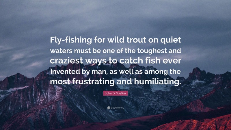 John D. Voelker Quote: “Fly-fishing for wild trout on quiet waters must be one of the toughest and craziest ways to catch fish ever invented by man, as well as among the most frustrating and humiliating.”