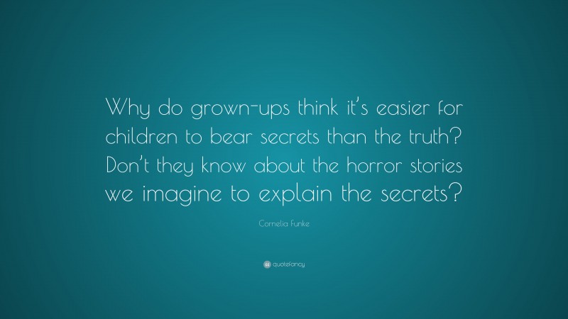 Cornelia Funke Quote: “Why do grown-ups think it’s easier for children to bear secrets than the truth? Don’t they know about the horror stories we imagine to explain the secrets?”