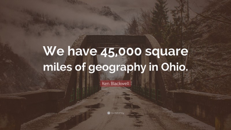 Ken Blackwell Quote: “We have 45,000 square miles of geography in Ohio.”