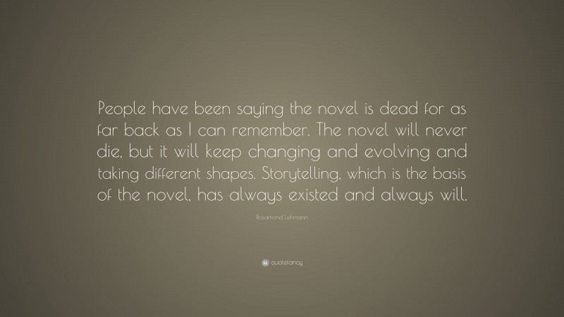 Rosamond Lehmann Quote: “People have been saying the novel is dead for as far back as I can remember. The novel will never die, but it will keep changing and evolving and taking different shapes. Storytelling, which is the basis of the novel, has always existed and always will.”