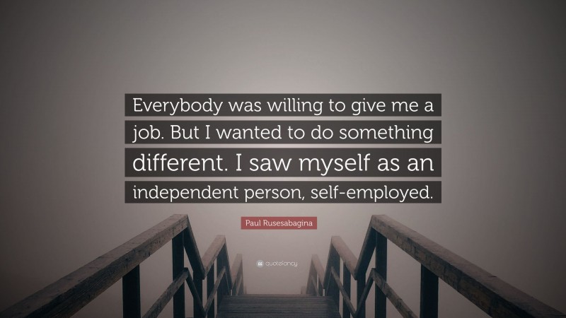 Paul Rusesabagina Quote: “Everybody was willing to give me a job. But I wanted to do something different. I saw myself as an independent person, self-employed.”