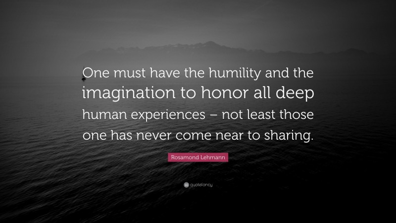 Rosamond Lehmann Quote: “One must have the humility and the imagination to honor all deep human experiences – not least those one has never come near to sharing.”