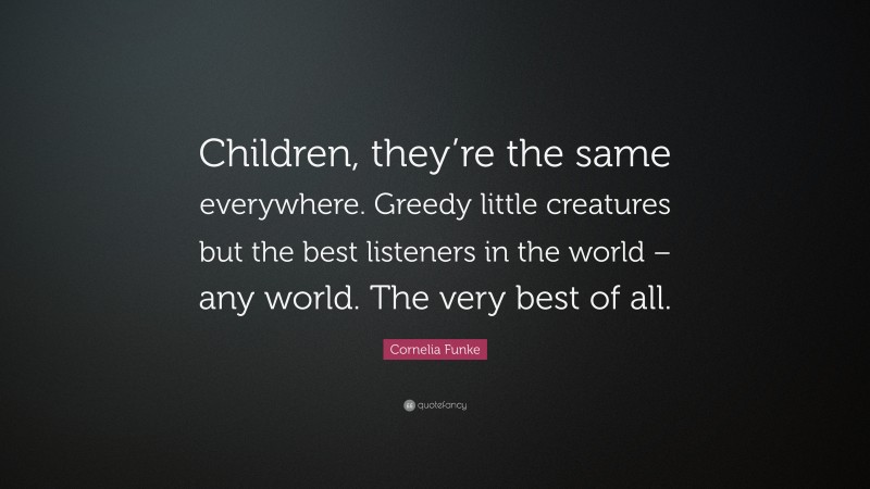 Cornelia Funke Quote: “Children, they’re the same everywhere. Greedy little creatures but the best listeners in the world – any world. The very best of all.”