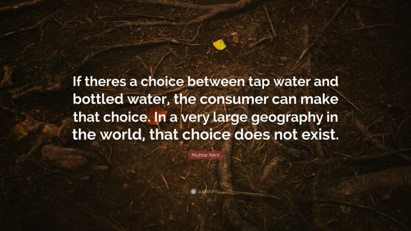 Muhtar Kent Quote: “If theres a choice between tap water and bottled water, the consumer can make that choice. In a very large geography in the world, that choice does not exist.”