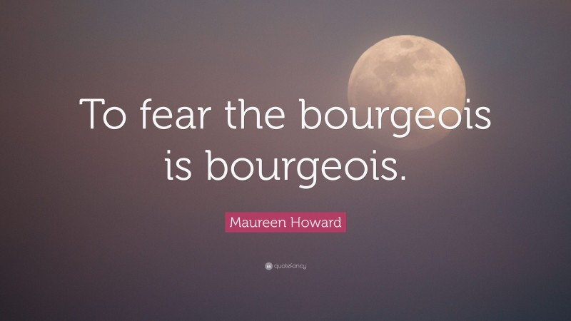 Maureen Howard Quote: “To fear the bourgeois is bourgeois.”