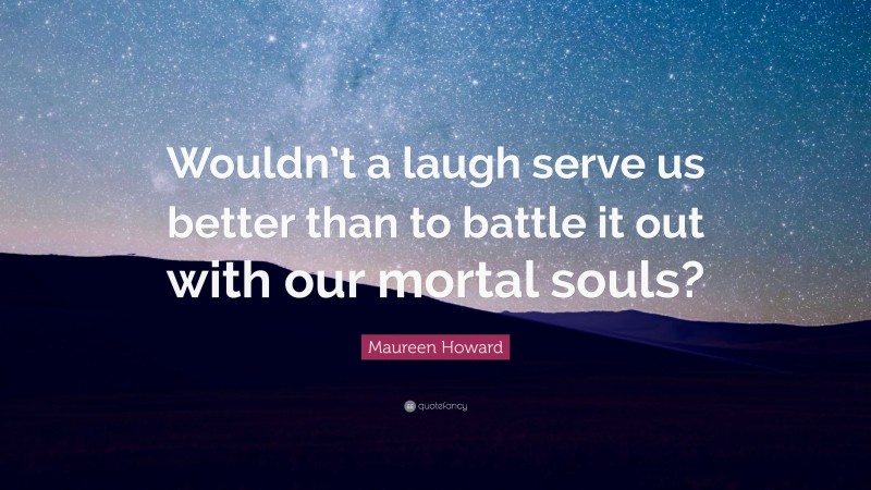Maureen Howard Quote: “Wouldn’t a laugh serve us better than to battle it out with our mortal souls?”