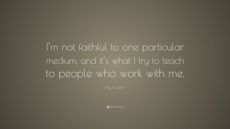 Fay Godwin Quote: “I’m not faithful to one particular medium, and it’s what I try to teach to people who work with me.”