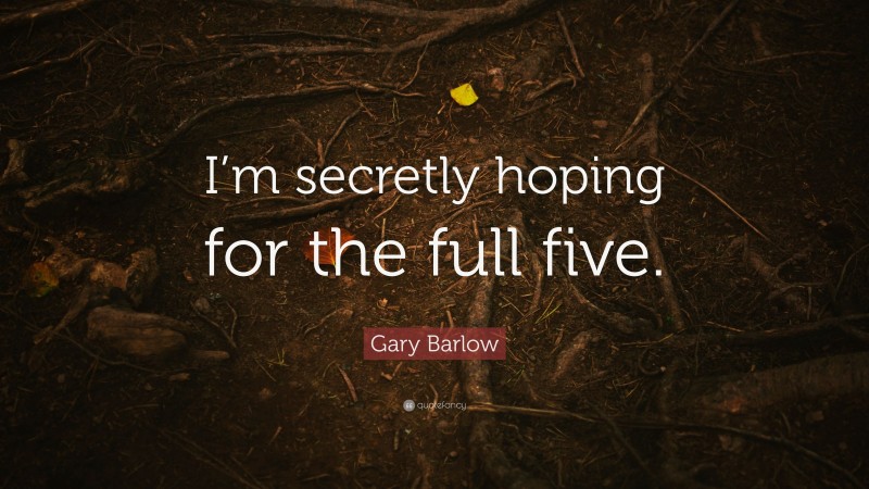 Gary Barlow Quote: “I’m secretly hoping for the full five.”