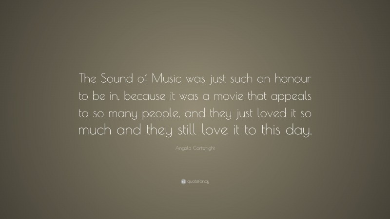 Angela Cartwright Quote: “The Sound of Music was just such an honour to be in, because it was a movie that appeals to so many people, and they just loved it so much and they still love it to this day.”