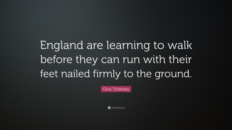 Clive Tyldesley Quote: “England are learning to walk before they can run with their feet nailed firmly to the ground.”