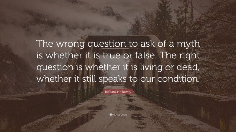 Richard Holloway Quote: “The wrong question to ask of a myth is whether it is true or false. The right question is whether it is living or dead, whether it still speaks to our condition.”