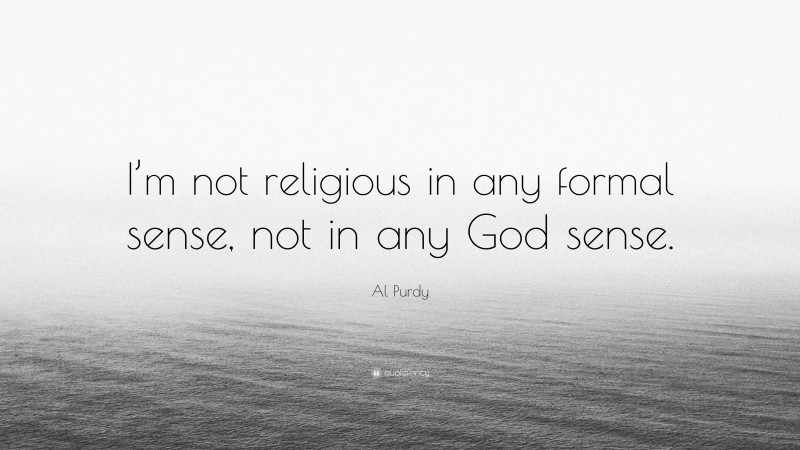 Al Purdy Quote: “I’m not religious in any formal sense, not in any God sense.”