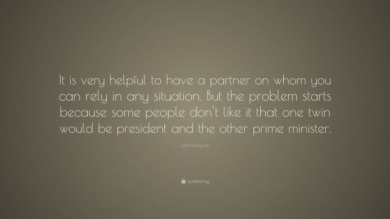 Lech Kaczynski Quote: “It is very helpful to have a partner on whom you can rely in any situation. But the problem starts because some people don’t like it that one twin would be president and the other prime minister.”