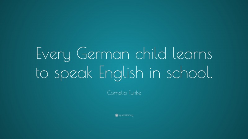 Cornelia Funke Quote: “Every German child learns to speak English in school.”