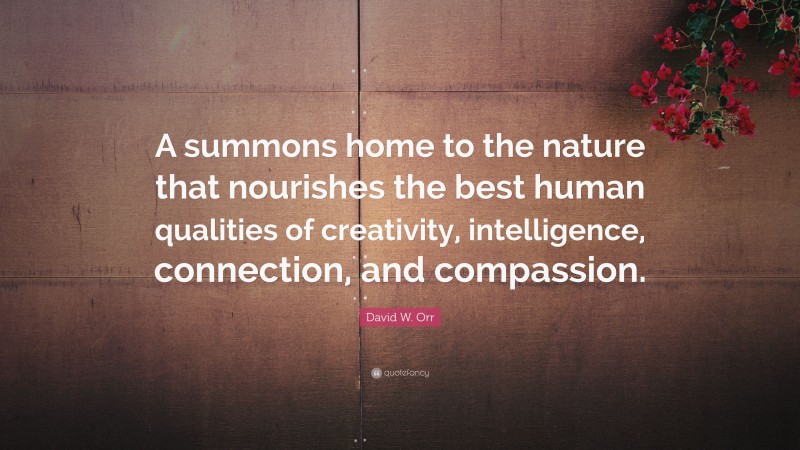David W. Orr Quote: “A summons home to the nature that nourishes the best human qualities of creativity, intelligence, connection, and compassion.”
