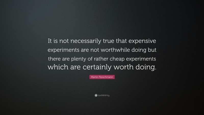 Martin Fleischmann Quote: “It is not necessarily true that expensive experiments are not worthwhile doing but there are plenty of rather cheap experiments which are certainly worth doing.”