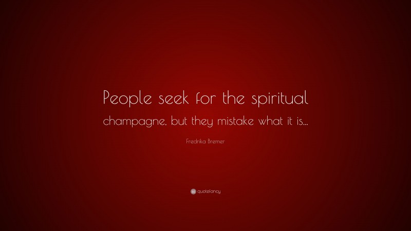 Fredrika Bremer Quote: “People seek for the spiritual champagne, but they mistake what it is...”