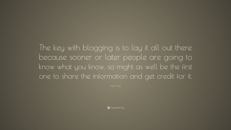 Neil Patel Quote: “The key with blogging is to lay it all out there because sooner or later people are going to know what you know, so might as well be the first one to share the information and get credit for it.”