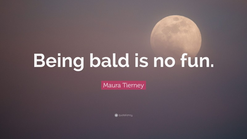 Maura Tierney Quote: “Being bald is no fun.”